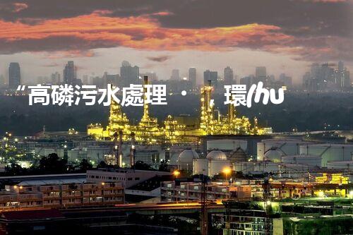“高磷污水處理，環(huán)保先鋒，守護(hù)碧水藍(lán)天！”